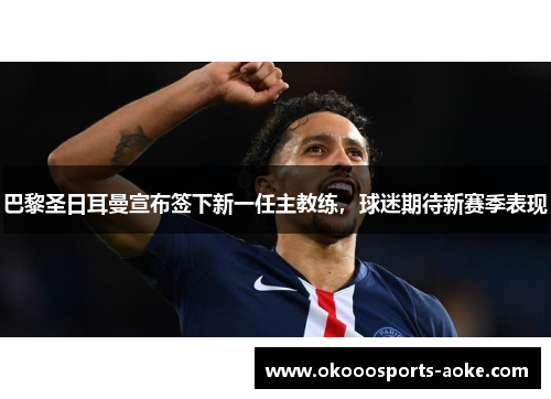 巴黎圣日耳曼宣布签下新一任主教练，球迷期待新赛季表现