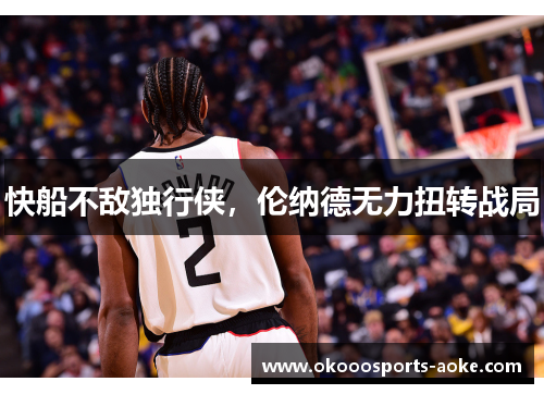 快船不敌独行侠，伦纳德无力扭转战局