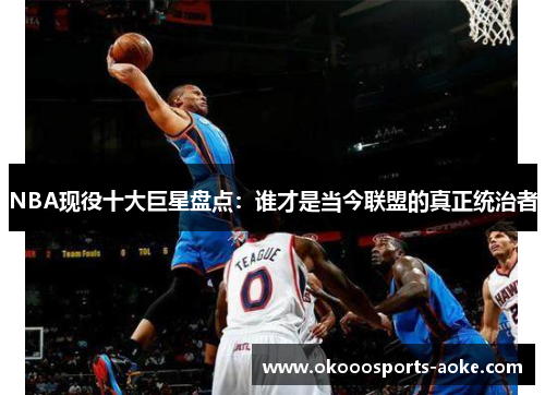 NBA现役十大巨星盘点：谁才是当今联盟的真正统治者