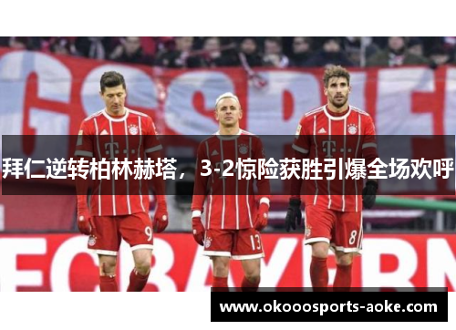 拜仁逆转柏林赫塔，3-2惊险获胜引爆全场欢呼