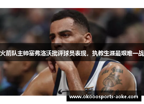 火箭队主帅塞弗洛沃批评球员表现，执教生涯最艰难一战