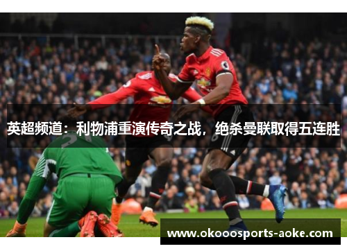 英超频道：利物浦重演传奇之战，绝杀曼联取得五连胜