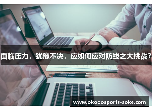面临压力，犹豫不决，应如何应对防线之大挑战？