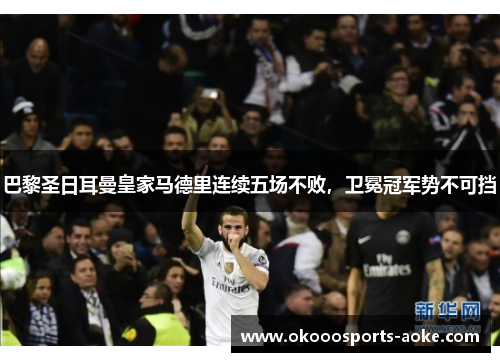 巴黎圣日耳曼皇家马德里连续五场不败，卫冕冠军势不可挡