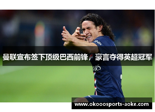 曼联宣布签下顶级巴西前锋，豪言夺得英超冠军