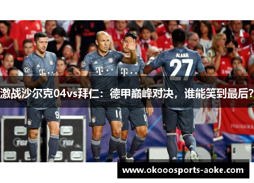 激战沙尔克04vs拜仁：德甲巅峰对决，谁能笑到最后？