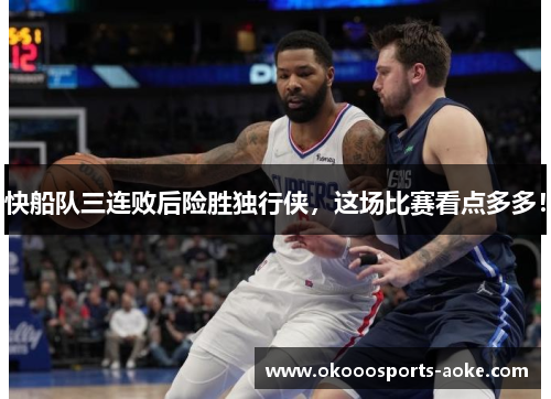 快船队三连败后险胜独行侠，这场比赛看点多多！