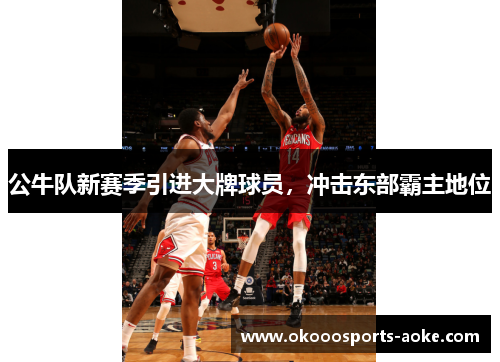 公牛队新赛季引进大牌球员，冲击东部霸主地位
