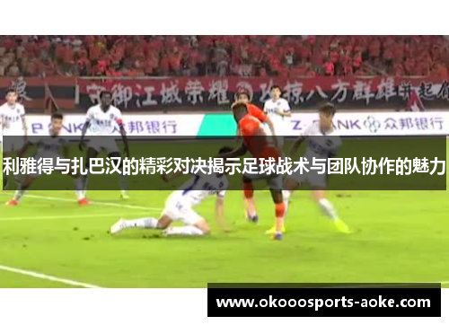 利雅得与扎巴汉的精彩对决揭示足球战术与团队协作的魅力