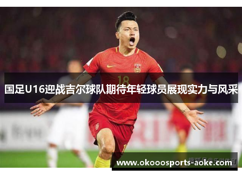 国足U16迎战吉尔球队期待年轻球员展现实力与风采