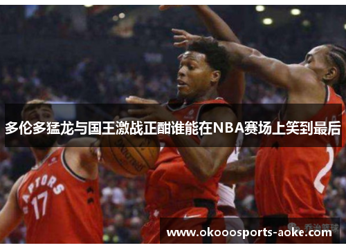多伦多猛龙与国王激战正酣谁能在NBA赛场上笑到最后