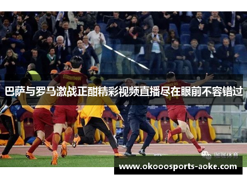 巴萨与罗马激战正酣精彩视频直播尽在眼前不容错过