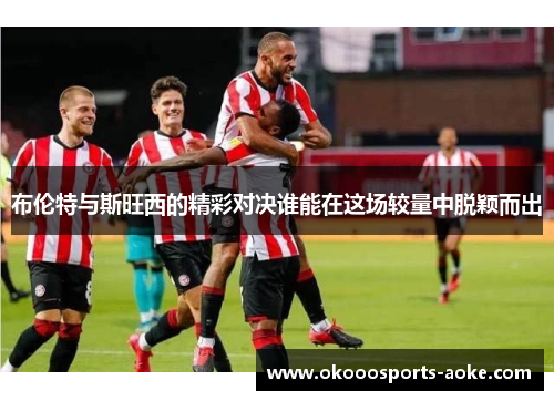 布伦特与斯旺西的精彩对决谁能在这场较量中脱颖而出