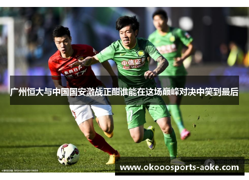 广州恒大与中国国安激战正酣谁能在这场巅峰对决中笑到最后