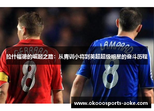 拉什福德的崛起之路：从青训小将到英超超级明星的奋斗历程