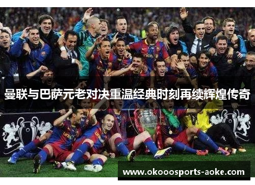 曼联与巴萨元老对决重温经典时刻再续辉煌传奇
