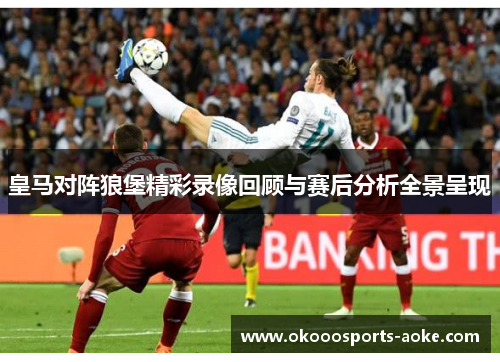 皇马对阵狼堡精彩录像回顾与赛后分析全景呈现