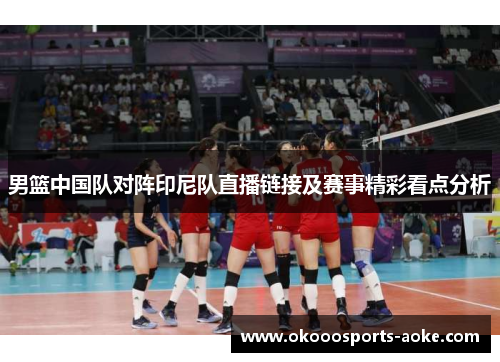 男篮中国队对阵印尼队直播链接及赛事精彩看点分析