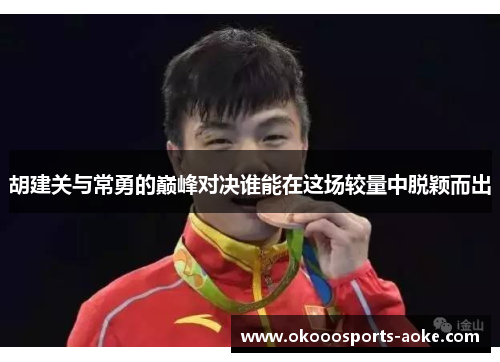 胡建关与常勇的巅峰对决谁能在这场较量中脱颖而出