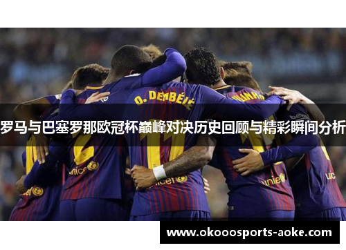 罗马与巴塞罗那欧冠杯巅峰对决历史回顾与精彩瞬间分析