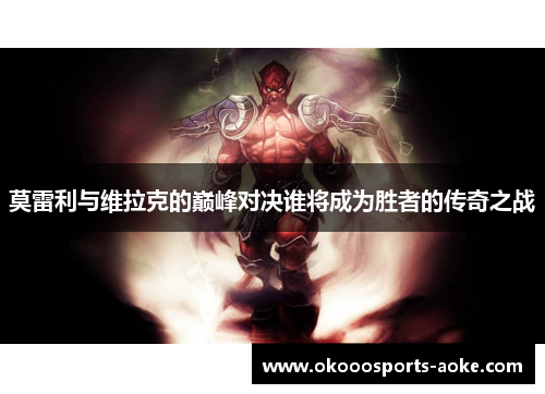 莫雷利与维拉克的巅峰对决谁将成为胜者的传奇之战