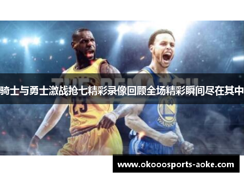 骑士与勇士激战抢七精彩录像回顾全场精彩瞬间尽在其中
