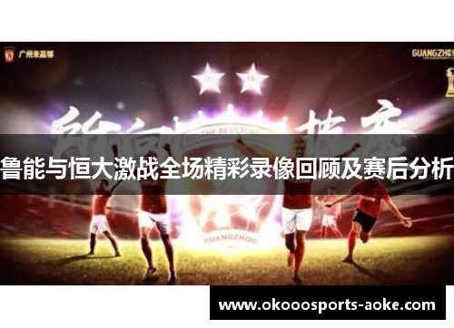 鲁能与恒大激战全场精彩录像回顾及赛后分析
